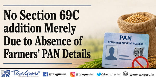 No Section 69C addition Merely Due to Absence of Farmers’ PAN Details