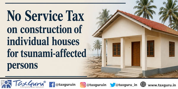 No Service Tax on construction of individual houses for tsunami-affected persons