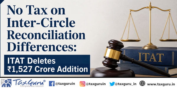 No Tax on Inter-Circle Reconciliation Differences: ITAT Deletes ₹1,527 Crore Addition