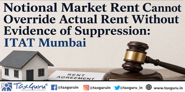 Notional Market Rent Cannot Override Actual Rent Without Evidence of Suppression: ITAT Mumbai