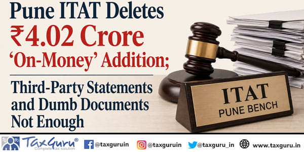 Pune ITAT Deletes ₹4.02 Crore ‘On-Money’ Addition; Third-Party Statements and Dumb Documents Not Enough