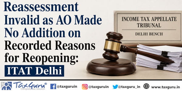 Reassessment Invalid as AO Made No Addition on Recorded Reasons for Reopening: ITAT Delhi