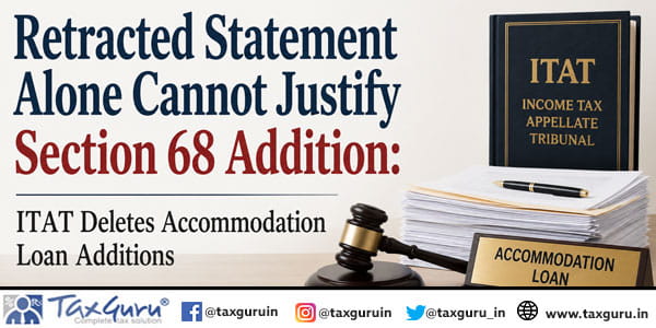 Retracted Statement Alone Cannot Justify Section 68 Addition ITAT Deletes Accommodation Loan Additions
