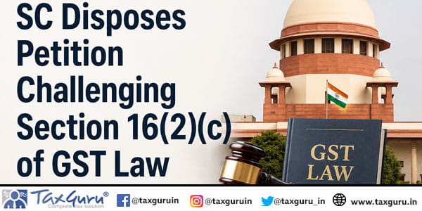 SC Disposes Petition Challenging Section 16(2)(c) of GST Law