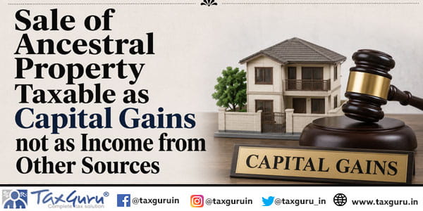 Sale of Ancestral Property Taxable as Capital Gains not as Income from Other Sources