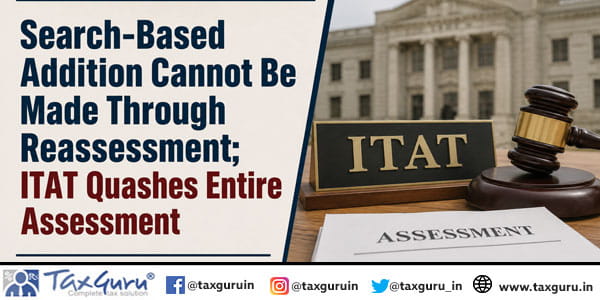 Search-Based Addition Cannot Be Made Through Reassessment; ITAT Quashes Entire Assessment