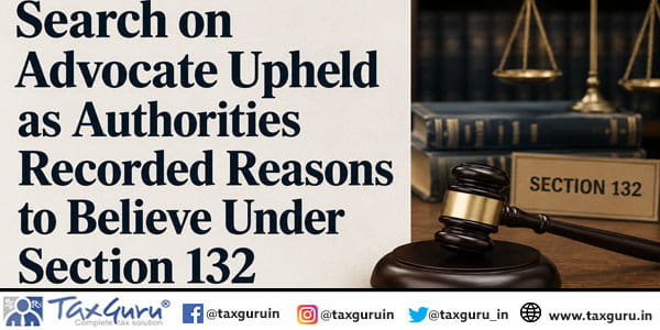 Search on Advocate Upheld as Authorities Recorded Reasons to Believe Under Section 132