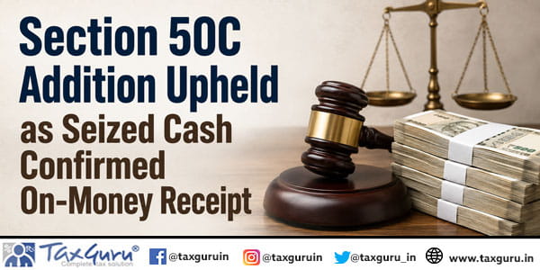Section 50C Addition Upheld as Seized Cash Confirmed On-Money Receipt