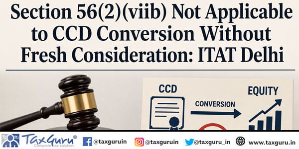 Section 56(2)(viib) Not Applicable to CCD Conversion Without Fresh Consideration: ITAT Delhi