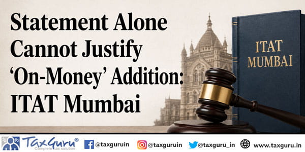 Statement Alone Cannot Justify ‘On-Money’ Addition: ITAT Mumbai