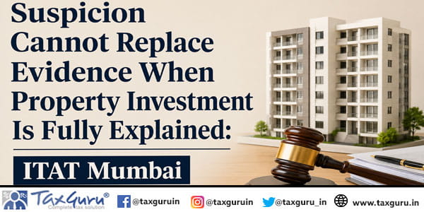 Suspicion Cannot Replace Evidence When Property Investment Is Fully Explained: ITAT Mumbai