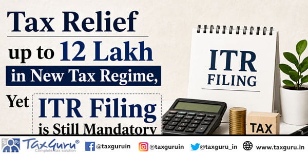 Tax Relief up to 12 Lakh in New Tax Regime, Yet ITR Filing is Still Mandatory