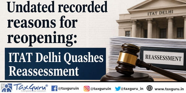 Undated recorded reasons for reopening: ITAT Delhi Quashes Reassessment