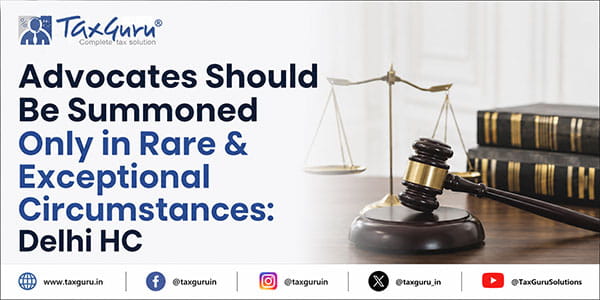 Advocates Should Be Summoned Only in Rare & Exceptional Circumstances: Delhi HC