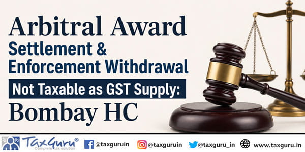 Arbitral Award Settlement & Enforcement Withdrawal Not Taxable as GST Supply: Bombay HC