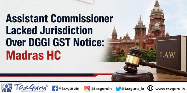 Assistant Commissioner Lacked Jurisdiction Over DGGI GST Notice: Madras HC