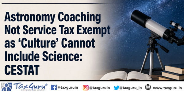 Astronomy Coaching Not Service Tax Exempt as ‘Culture’ Cannot Include Science: CESTAT