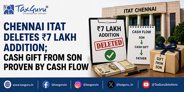 Chennai ITAT Deletes ₹7 Lakh Addition; Cash Gift from Son Proven by Cash Flow