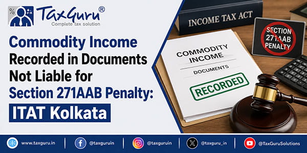Commodity Income Recorded in Documents Not Liable for Section 271AAB Penalty: ITAT Kolkata