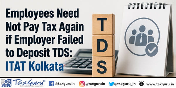 Employees Need Not Pay Tax Again if Employer Failed to Deposit TDS: ITAT Kolkata