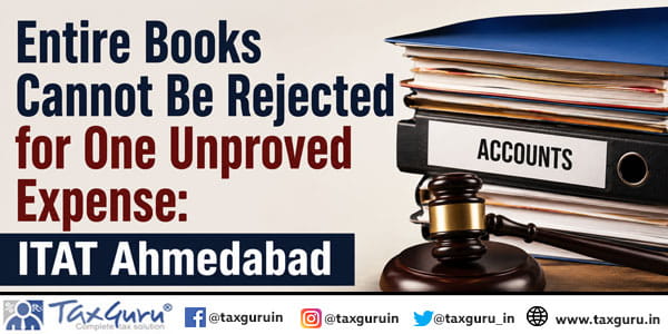 Entire Books Cannot Be Rejected for One Unproved Expense: ITAT Ahmedabad
