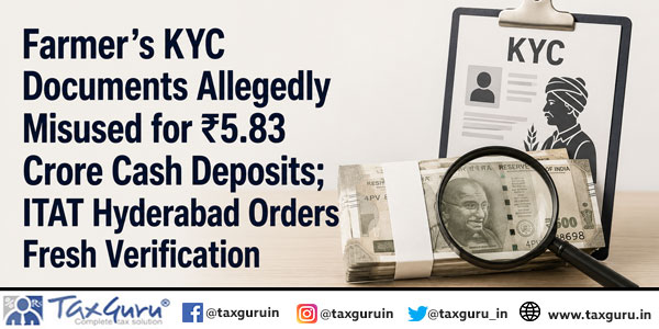 Farmer’s KYC Documents Allegedly Misused for ₹5.83 Crore Cash Deposits; ITAT Hyderabad Orders Fresh Verification