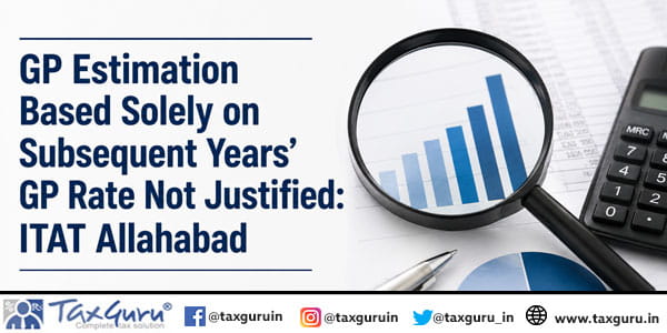 GP Estimation Based Solely on Subsequent Years’ GP Rate Not Justified: ITAT Allahabad