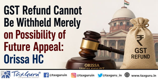 GST Refund Cannot Be Withheld Merely on Possibility of Future Appeal: Orissa HC