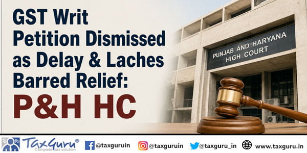 GST Writ Petition Dismissed as Delay & Laches Barred Relief: P&H HC