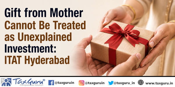 Gift from Mother Cannot Be Treated as Unexplained Investment: ITAT Hyderabad