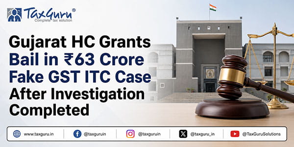 Gujarat HC Grants Bail in ₹63 Crore Fake GST ITC Case After Investigation Completed