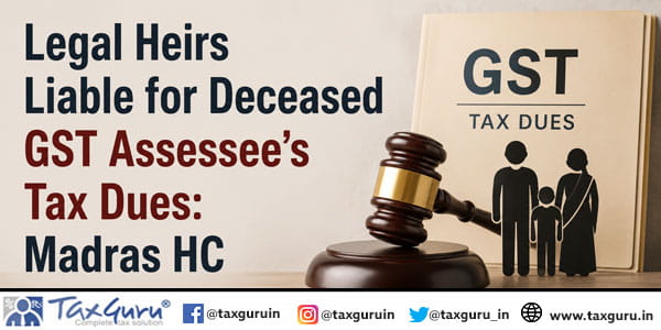 Legal Heirs Liable for Deceased GST Assessee’s Tax Dues: Madras HC