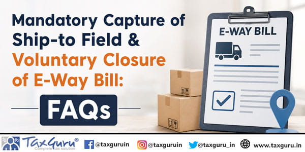 Mandatory Capture of Ship-to Field & Voluntary Closure of E-Way Bill: FAQs