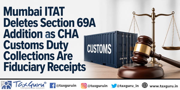 Mumbai ITAT Deletes Section 69A Addition as CHA Customs Duty Collections Are Fiduciary Receipts