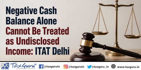 Negative Cash Balance Alone Cannot Be Treated as Undisclosed Income: ITAT Delhi