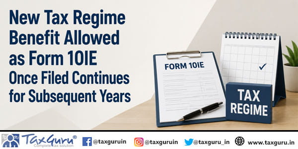 New Tax Regime Benefit Allowed as Form 10IE Once Filed Continues for Subsequent Years