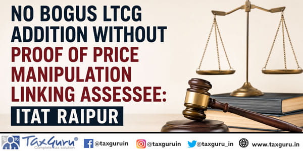 No Bogus LTCG Addition Without Proof of Price Manipulation Linking Assessee: ITAT Raipur