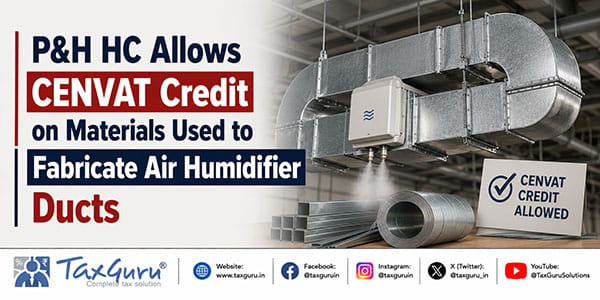 P&H HC Allows CENVAT Credit on Materials Used to Fabricate Air Humidifier Ducts