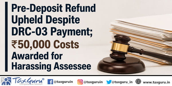 Pre-Deposit Refund Upheld Despite DRC-03 Payment; ₹50,000 Costs Awarded for Harassing Assessee
