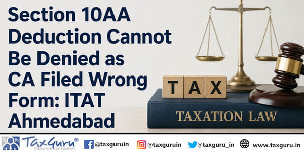 Section 10AA Deduction Cannot Be Denied as CA Filed Wrong Form: ITAT Ahmedabad