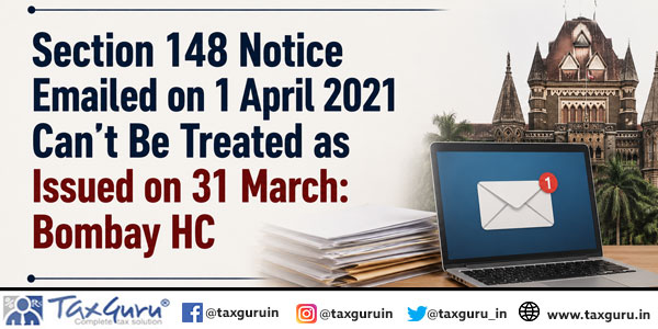Section 148 Notice Emailed on 1 April 2021 Can’t Be Treated as Issued on 31 March: Bombay HC:
