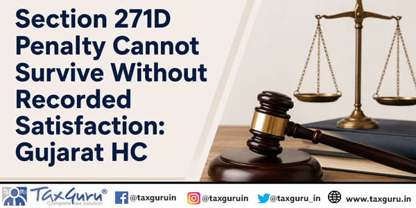Section 271D Penalty Cannot Survive Without Recorded Satisfaction: Gujarat HC