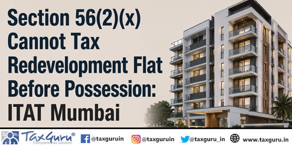 Section 56(2)(x) Cannot Tax Redevelopment Flat Before Possession: ITAT Mumbai