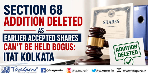 Section 68 Addition Deleted as Earlier Accepted Shares Can’t Be Held Bogus: ITAT Kolkata