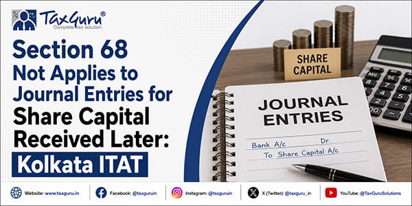 Section 68 Not Applies to Journal Entries for Share Capital Received Later: Kolkata ITAT