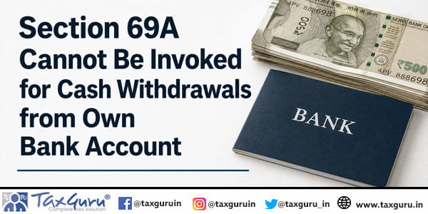 Section 69A Cannot Be Invoked for Cash Withdrawals from Own Bank Account