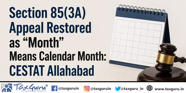 Section 85(3A) Appeal Restored as “Month” Means Calendar Month: CESTAT Allahabad