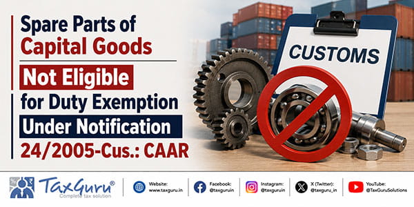 Spare Parts of Capital Goods Not Eligible for Duty Exemption Under Notification 24/2005-Cus.: CAAR