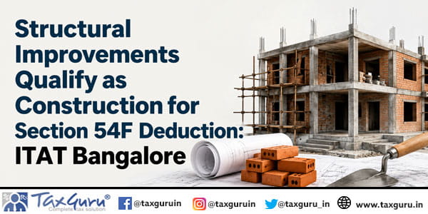 Structural Improvements Qualify as Construction for Section 54F Deduction: ITAT Bangalore