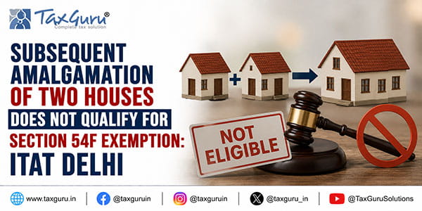 Subsequent Amalgamation of Two Houses Does Not Qualify for Section 54F exemption: ITAT Delhi